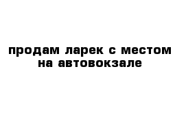 продам ларек с местом на автовокзале